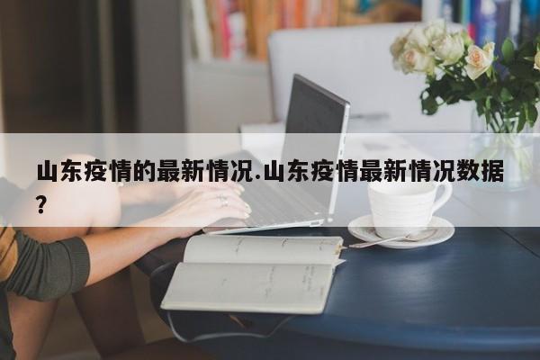山东疫情的最新情况.山东疫情最新情况数据?