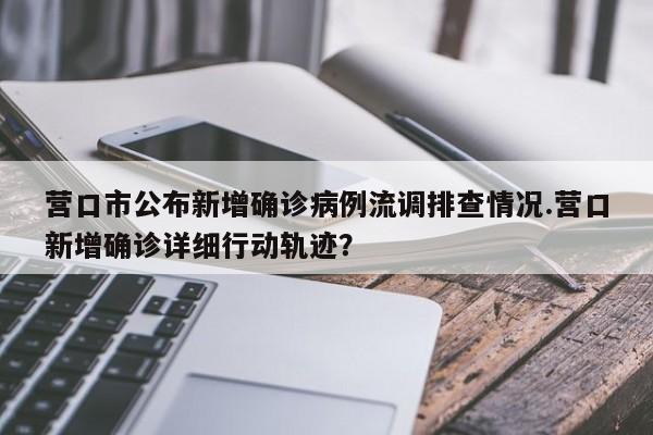 营口市公布新增确诊病例流调排查情况.营口新增确诊详细行动轨迹?