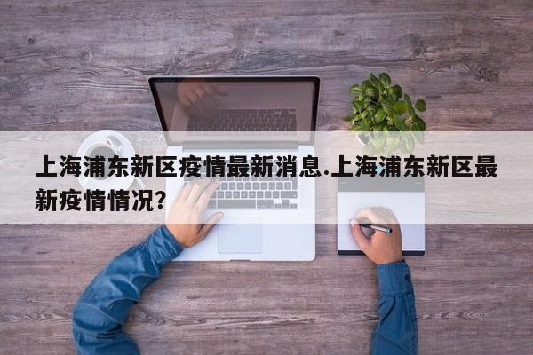 上海浦东新区疫情最新消息.上海浦东新区最新疫情情况?