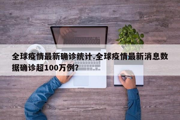 全球疫情最新确诊统计.全球疫情最新消息数据确诊超100万例?
