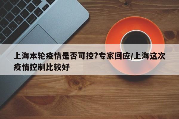 上海本轮疫情是否可控?专家回应/上海这次疫情控制比较好