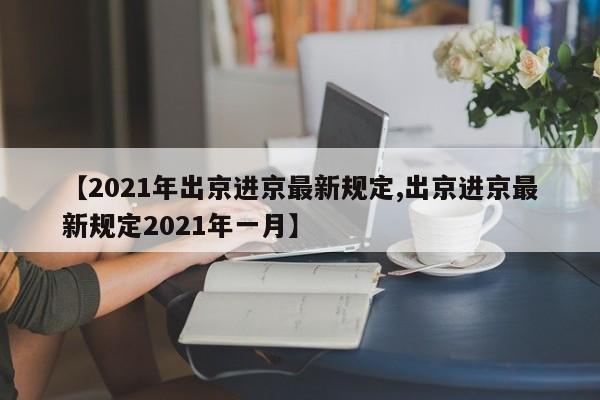 【2021年出京进京最新规定,出京进京最新规定2021年一月】