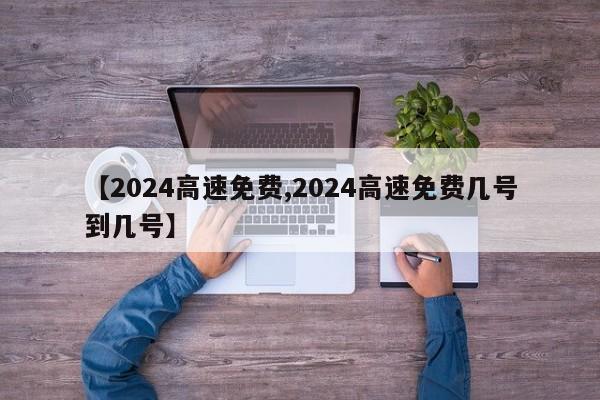 【2024高速免费,2024高速免费几号到几号】