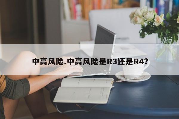 中高风险.中高风险是R3还是R4?
