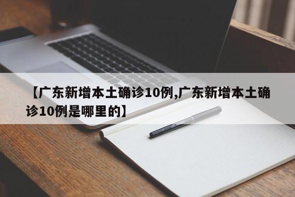 【广东新增本土确诊10例,广东新增本土确诊10例是哪里的】