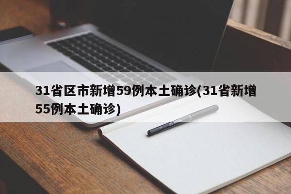 31省区市新增59例本土确诊(31省新增55例本土确诊)