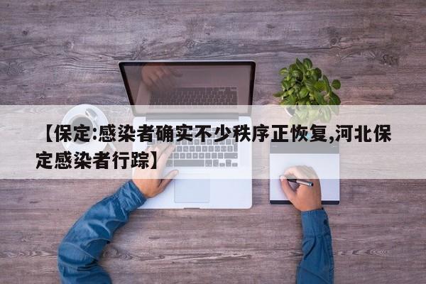 【保定:感染者确实不少秩序正恢复,河北保定感染者行踪】