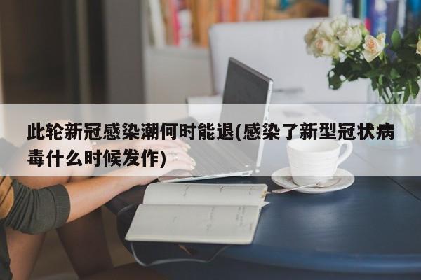 此轮新冠感染潮何时能退(感染了新型冠状病毒什么时候发作)