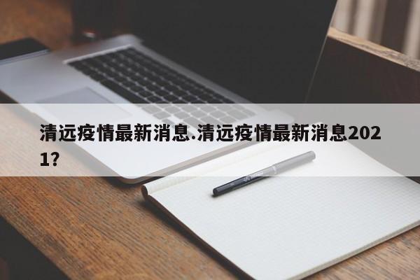 清远疫情最新消息.清远疫情最新消息2021?