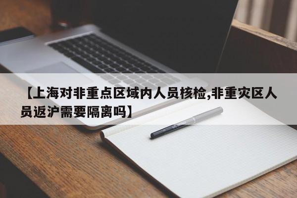【上海对非重点区域内人员核检,非重灾区人员返沪需要隔离吗】