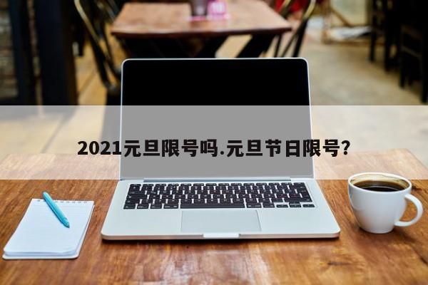 2021元旦限号吗.元旦节日限号?