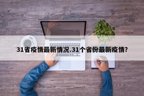 31省疫情最新情况.31个省份最新疫情?