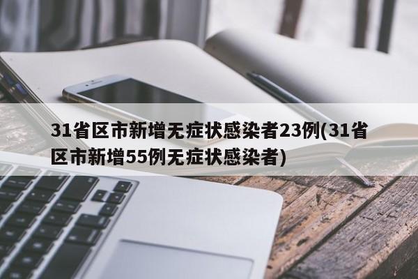 31省区市新增无症状感染者23例(31省区市新增55例无症状感染者)