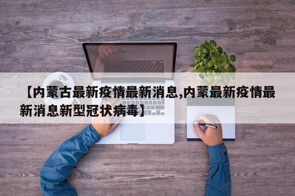 【内蒙古最新疫情最新消息,内蒙最新疫情最新消息新型冠状病毒】