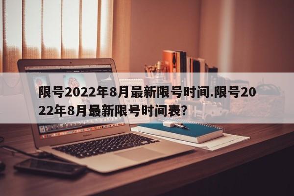 限号2022年8月最新限号时间.限号2022年8月最新限号时间表?