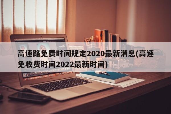 高速路免费时间规定2020最新消息(高速免收费时间2022最新时间)