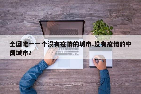 全国唯一一个没有疫情的城市.没有疫情的中国城市?