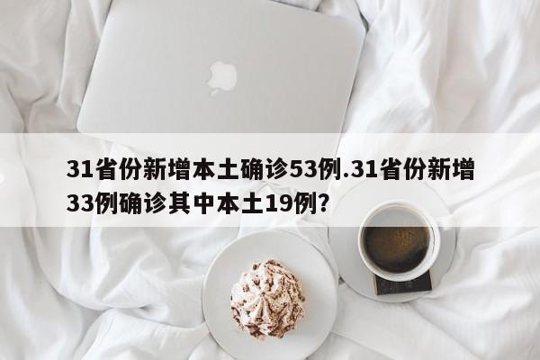 31省份新增本土确诊53例.31省份新增33例确诊其中本土19例?