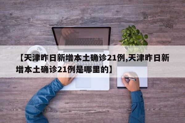 【天津昨日新增本土确诊21例,天津昨日新增本土确诊21例是哪里的】