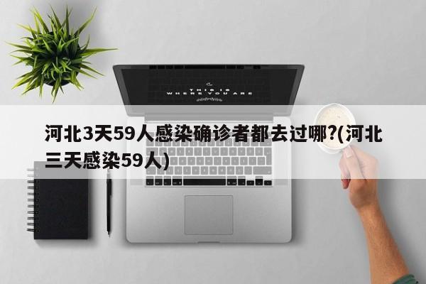 河北3天59人感染确诊者都去过哪?(河北三天感染59人)