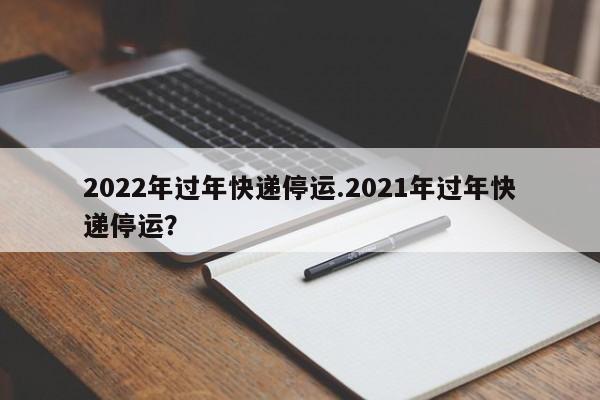 2022年过年快递停运.2021年过年快递停运?