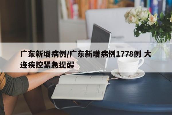 广东新增病例/广东新增病例1778例 大连疾控紧急提醒