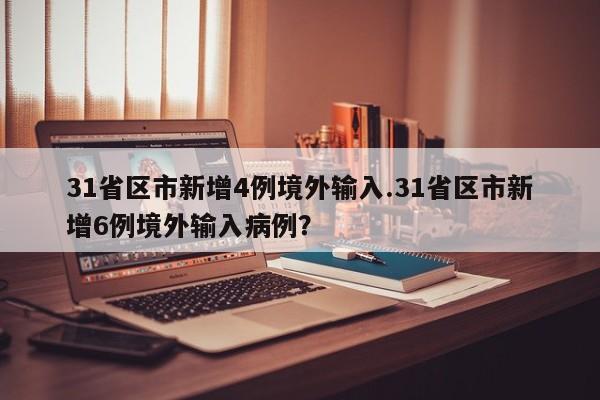 31省区市新增4例境外输入.31省区市新增6例境外输入病例?