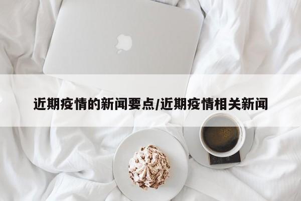 近期疫情的新闻要点/近期疫情相关新闻