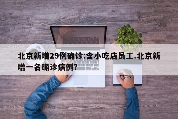 北京新增29例确诊:含小吃店员工.北京新增一名确诊病例?