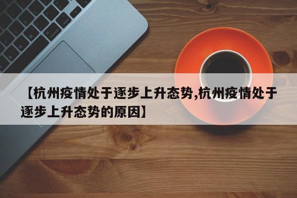 【杭州疫情处于逐步上升态势,杭州疫情处于逐步上升态势的原因】