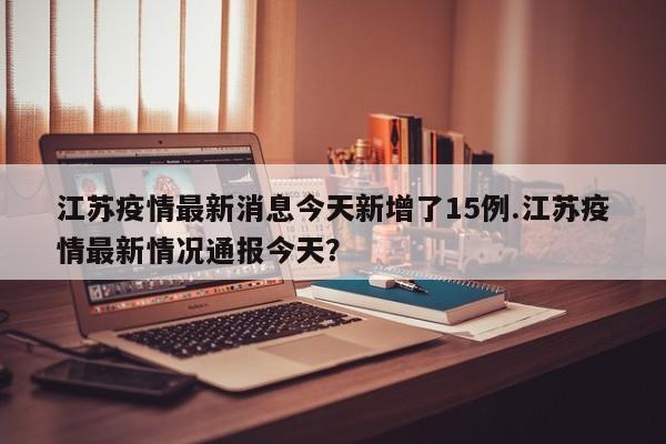江苏疫情最新消息今天新增了15例.江苏疫情最新情况通报今天?