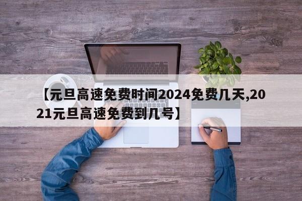 【元旦高速免费时间2024免费几天,2021元旦高速免费到几号】