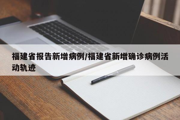 福建省报告新增病例/福建省新增确诊病例活动轨迹