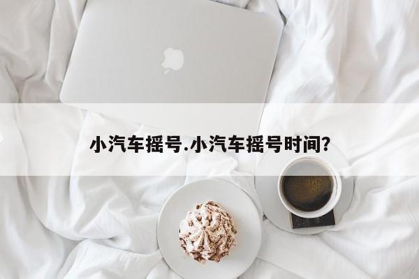 小汽车摇号.小汽车摇号时间?