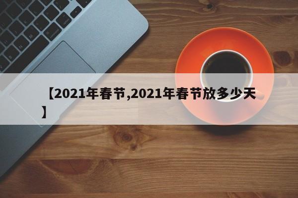 【2021年春节,2021年春节放多少天】