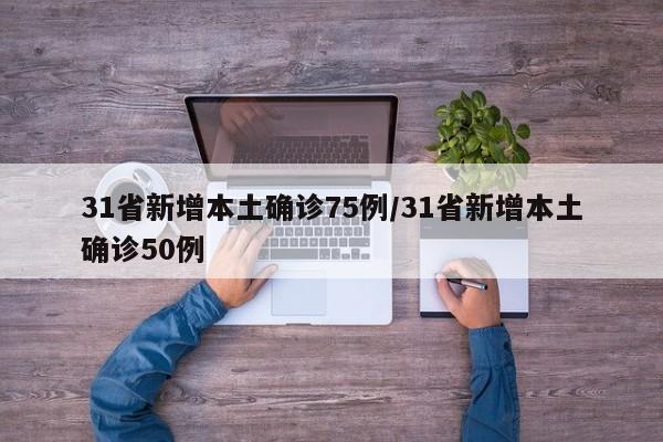 31省新增本土确诊75例/31省新增本土确诊50例