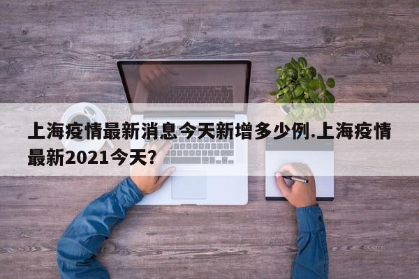 上海疫情最新消息今天新增多少例.上海疫情最新2021今天?