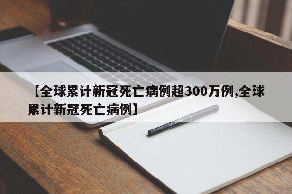 【全球累计新冠死亡病例超300万例,全球累计新冠死亡病例】