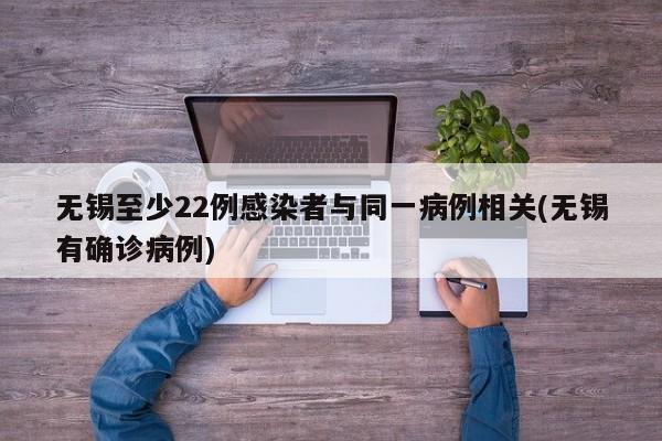 无锡至少22例感染者与同一病例相关(无锡有确诊病例)
