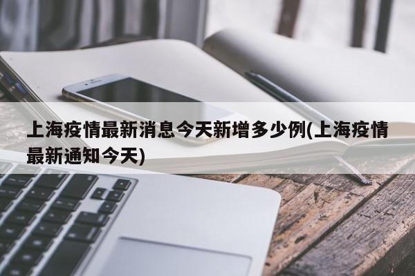 上海疫情最新消息今天新增多少例(上海疫情最新通知今天)