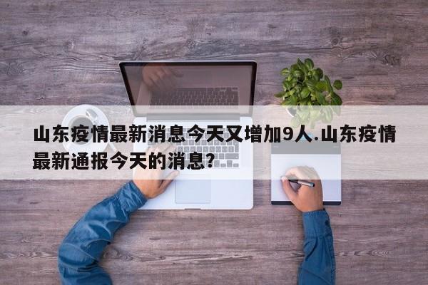 山东疫情最新消息今天又增加9人.山东疫情最新通报今天的消息?