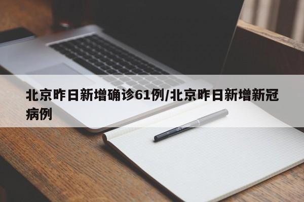 北京昨日新增确诊61例/北京昨日新增新冠病例