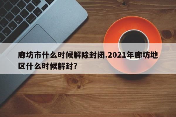 廊坊市什么时候解除封闭.2021年廊坊地区什么时候解封?