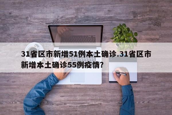 31省区市新增51例本土确诊.31省区市新增本土确诊55例疫情?