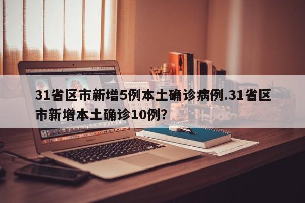 31省区市新增5例本土确诊病例.31省区市新增本土确诊10例?