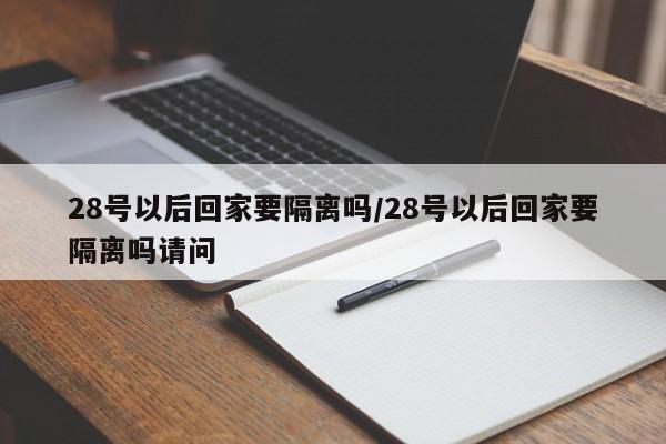 28号以后回家要隔离吗/28号以后回家要隔离吗请问