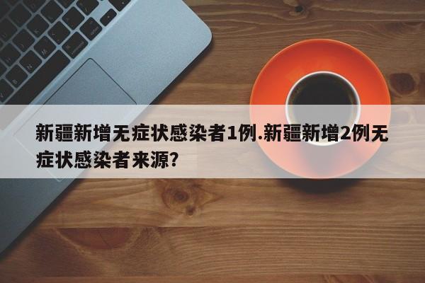 新疆新增无症状感染者1例.新疆新增2例无症状感染者来源?