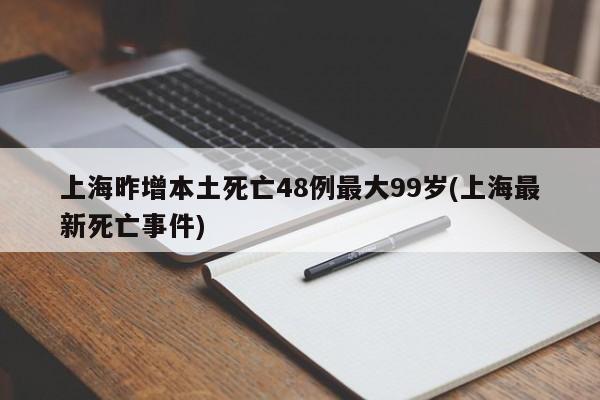 上海昨增本土死亡48例最大99岁(上海最新死亡事件)