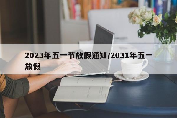 2023年五一节放假通知/2031年五一放假