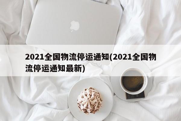 2021全国物流停运通知(2021全国物流停运通知最新)